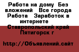 Работа на дому..Без вложений - Все города Работа » Заработок в интернете   . Ставропольский край,Пятигорск г.